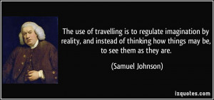 The use of travelling is to regulate imagination by reality, and ...