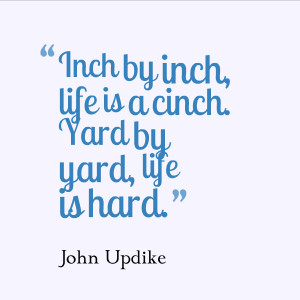 Inch by inch, life is a cinch. Yard by yard, life is hard.” – John ...