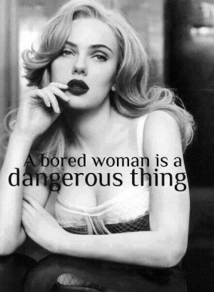 bored woman is a dangerous thing