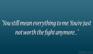 ... mean everything to me. You’re just not worth the fight anymore