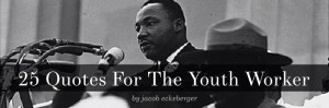 ... quotes attributed to MLK that I hear as encouragement to youth workers