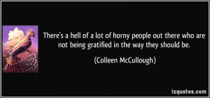 ... not being gratified in the way they should be. - Colleen McCullough