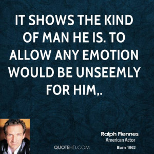 ... kind of man he is. To allow any emotion would be unseemly for him