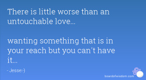 There is little worse than an untouchable love... wanting something ...