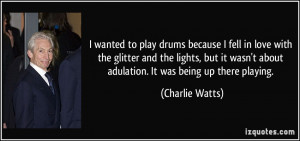 ... wasn't about adulation. It was being up there playing. - Charlie Watts