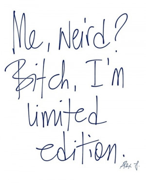 Me, Weird? I’m limited edition