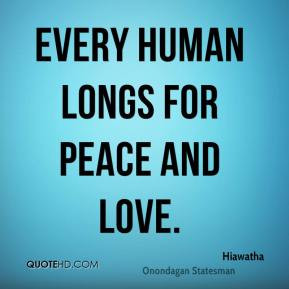 Every human longs for peace and love. - Hiawatha