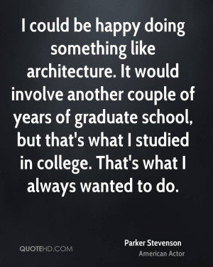 could be happy doing something like architecture. It would involve ...