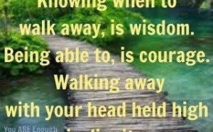 when to walk away, is wisdom. Being able to, is courage : Quote ...