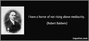 have a horror of not rising above mediocrity. - Robert Baldwin