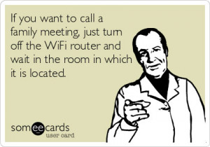 to call family meeting, jst turn off the Wifi router and wait the room ...