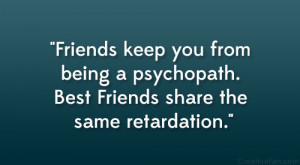 Friends keep you from being a psychopath. Best Friends share the same ...