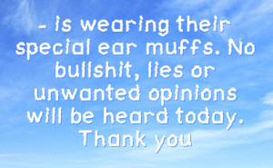 ... No bullshit, lies or unwanted opinions will be heard today. Thank you