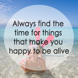 Always find the time for things that make you happy to be alive.