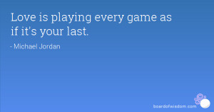 Love is playing every game as if it's your last.