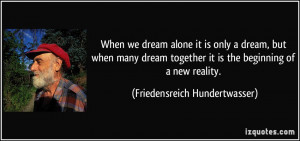 When we dream alone it is only a dream, but when many dream together ...