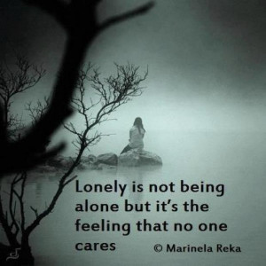 Lonely is not being alone but it's the feeling that no one cares.