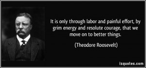 ... courage, that we move on to better things. - Theodore Roosevelt