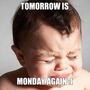 TOMORROW IS, MONDAY AGAIN :(