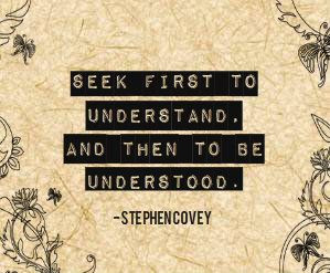 Seek first to understand, and then to be understood.-Stephen Covey