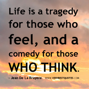 Life is a tragedy for those who feel, and a comedy for those WHO THINK ...
