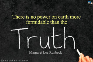 There is no power on earth more formidable than the truth.
