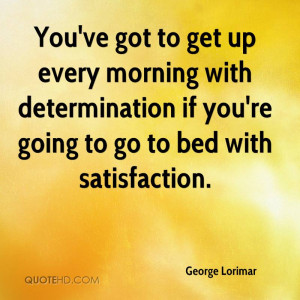 You've got to get up every morning with determination if you're going ...