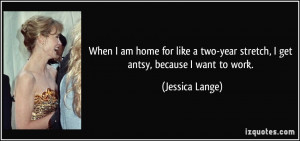 ... two-year stretch, I get antsy, because I want to work. - Jessica Lange