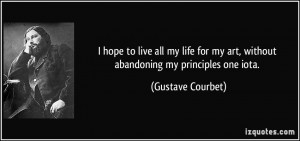 ... my art, without abandoning my principles one iota. - Gustave Courbet