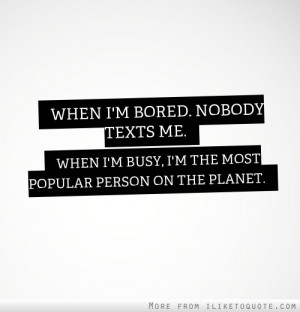When I'm bored, nobody texts me. When I'm busy, I'm the most popular ...