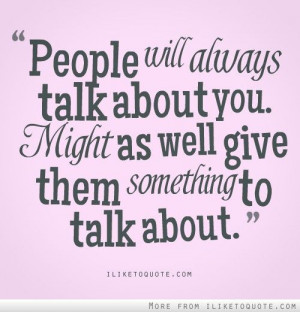 People will always talk about you