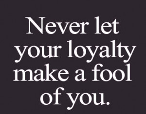 never let your loyalty make a fool of you