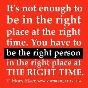 to be in the right place at the right time. You have to be the right ...