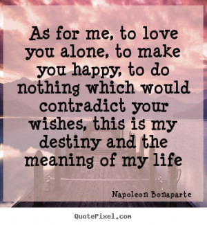 Napoleon Bonaparte Quotes - As for me, to love you alone, to make you ...