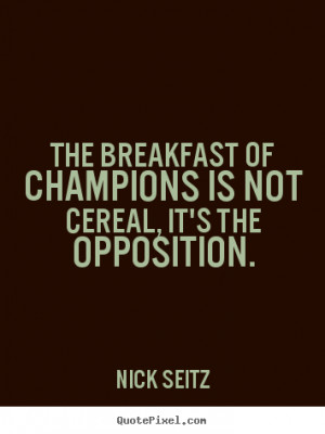 The breakfast of champions is not cereal, it's the opposition. Nick ...