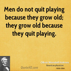 Men do not quit playing because they grow old; they grow old because ...