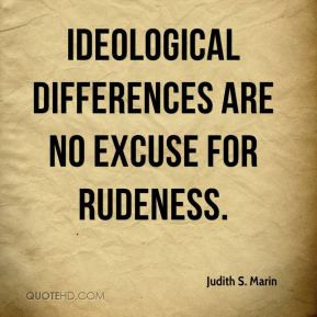 Judith S. Marin - Ideological differences are no excuse for rudeness.