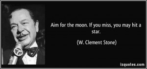 Aim for the moon. If you miss, you may hit a star. - W. Clement Stone