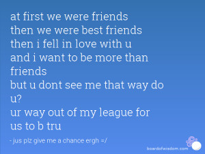 at first we were friends then we were best friends then i fell in love ...