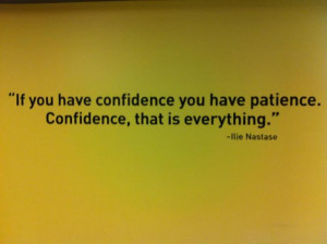 If you have confidence you have patience. Confidence, that is ...