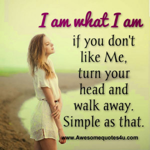 am what I am if you don't like Me, turn your head and walk away ...