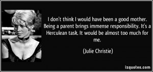 don't think I would have been a good mother. Being a parent brings ...