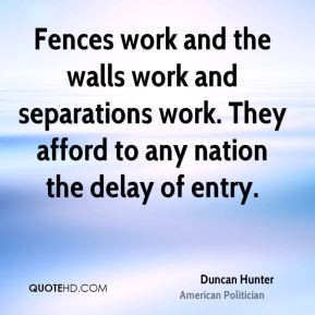 Duncan Hunter - Fences work and the walls work and separations work ...
