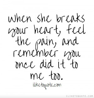 When she breaks your heart, feel the pain, and remember you once did ...