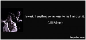 sweat. If anything comes easy to me I mistrust it. - Lilli Palmer