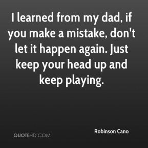 Robinson Cano - I learned from my dad, if you make a mistake, don't ...