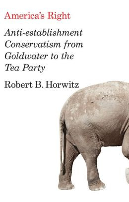 America’s Right: Anti-Establishment Conservatism from Goldwater to ...