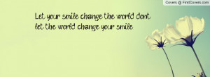 Let your smile change the world don't let the world change your smile ...