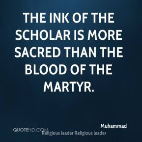 The ink of the scholar is more sacred than the blood of the martyr.