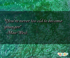 You're never too old to become younger. -Mae West